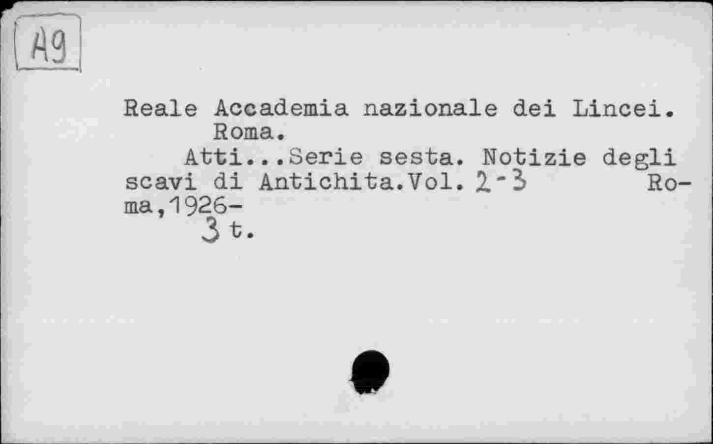 ﻿Reale Accademia nazionale dei Lincei. Roma.
Atü...Serie sesta. Notizie degli scavi di Antichita.Vol. 2."3	Ro-
ma ,1926-
3 t.